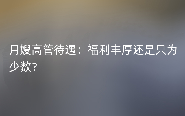 月嫂高管待遇：福利丰厚还是只为少数？