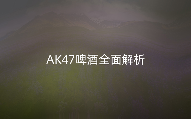 AK47啤酒全面解析