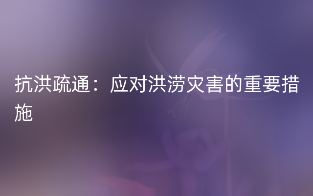 抗洪疏通：应对洪涝灾害的重要措施