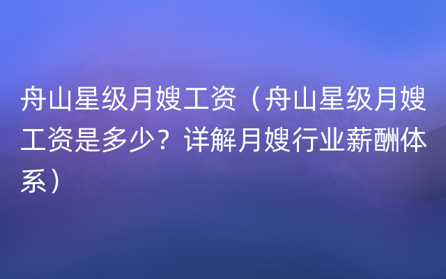 舟山星级月嫂工资（舟山星级月嫂工资是多少？详解月嫂行业薪酬体系）