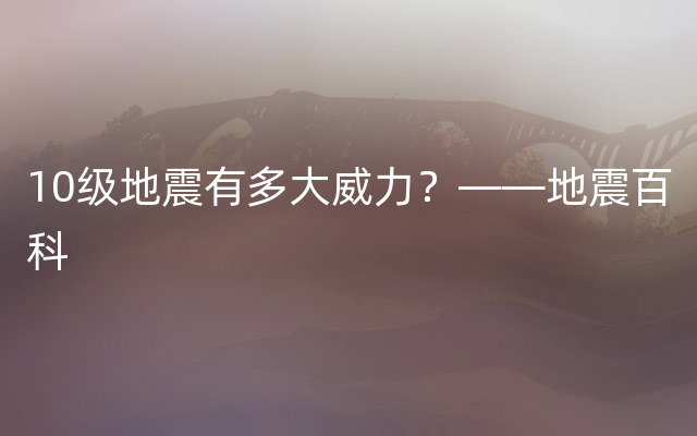 10级地震有多大威力？——地震百科