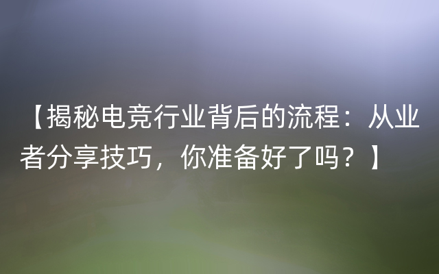 【揭秘电竞行业背后的流程：从业者分享技巧，你准