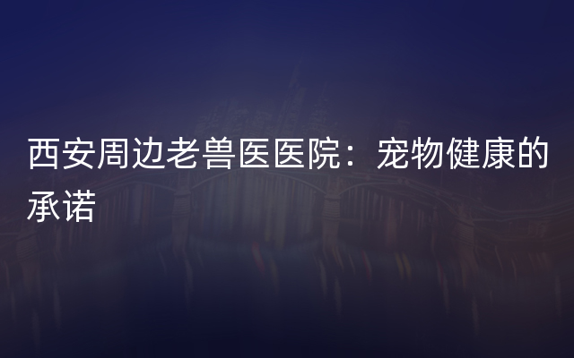 西安周边老兽医医院：宠物健康的承诺