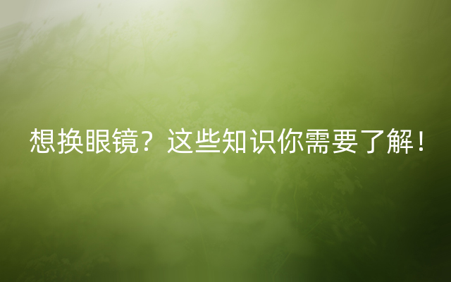 想换眼镜？这些知识你需要了解！