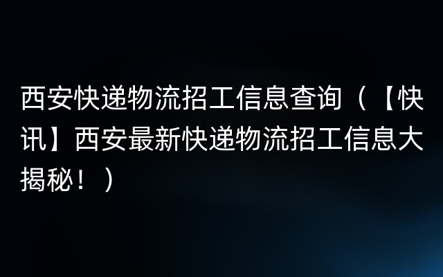 西安快递物流招工信息查询（【快讯】西安最新快递物流招工信息大揭秘！）