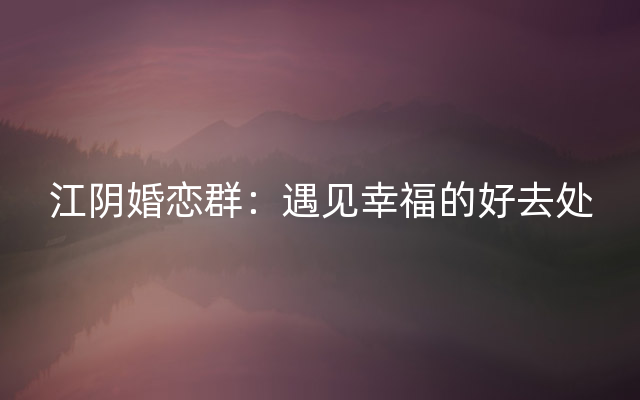 江阴婚恋群：遇见幸福的好去处