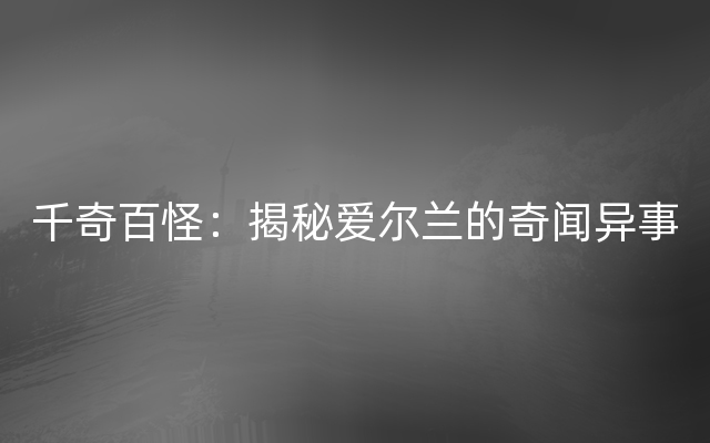 千奇百怪：揭秘爱尔兰的奇闻异事