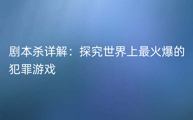 剧本杀详解：探究世界上最火爆的犯罪游戏