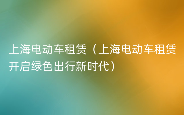 上海电动车租赁（上海电动车租赁开启绿色出行新时代）