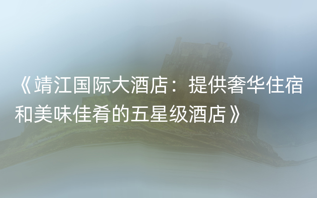 《靖江国际大酒店：提供奢华住宿和美味佳肴的五星级酒店》