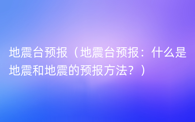 地震台预报（地震台预报：什么是地震和地震的预报方法？）