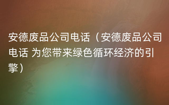 安德废品公司电话（安德废品公司电话 为您带来绿色循环经济的引擎）