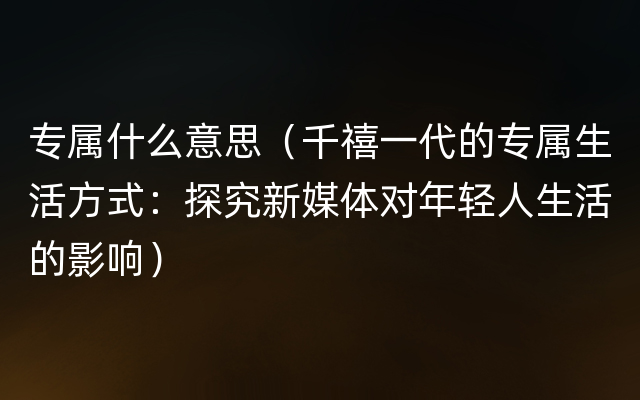 专属什么意思（千禧一代的专属生活方式：探究新媒体对年轻人生活的影响）