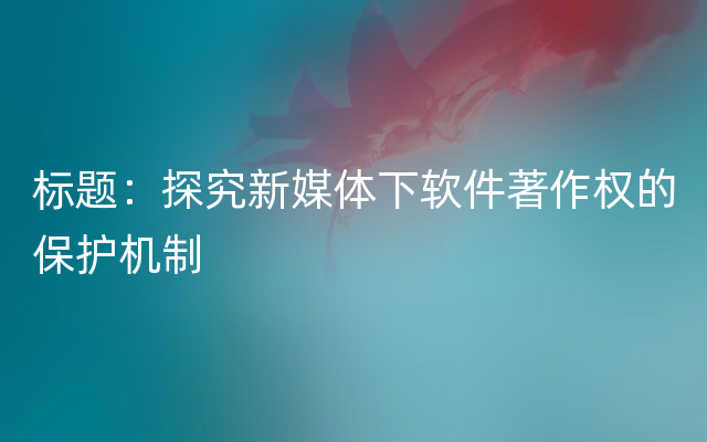 标题：探究新媒体下软件著作权的保护机制