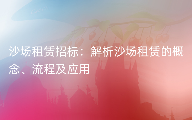 沙场租赁招标：解析沙场租赁的概念、流程及应用