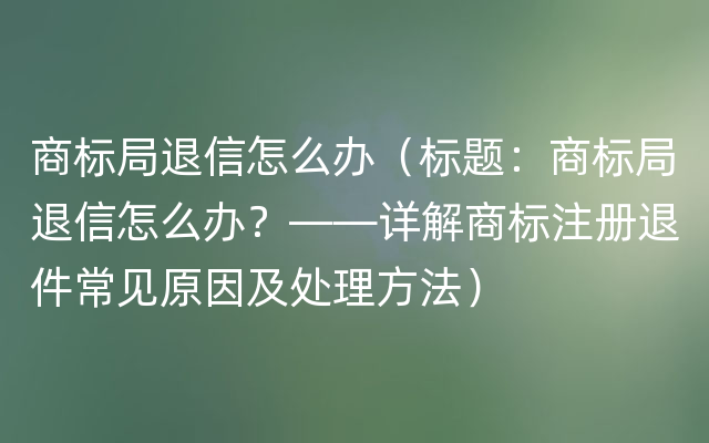 商标局退信怎么办（标题：商标局退信怎么办？——详解商标注册退件常见原因及处理方法