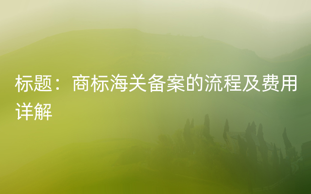 标题：商标海关备案的流程及费用详解