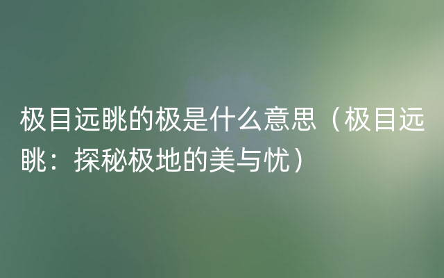 极目远眺的极是什么意思（极目远眺：探秘极地的美与忧）