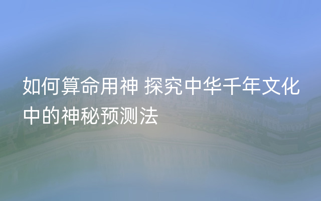 如何算命用神 探究中华千年文化中的神秘预测法