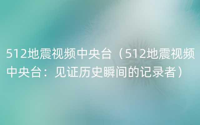 512地震视频中央台（512地震视频中央台：见证历史瞬间的记录者）