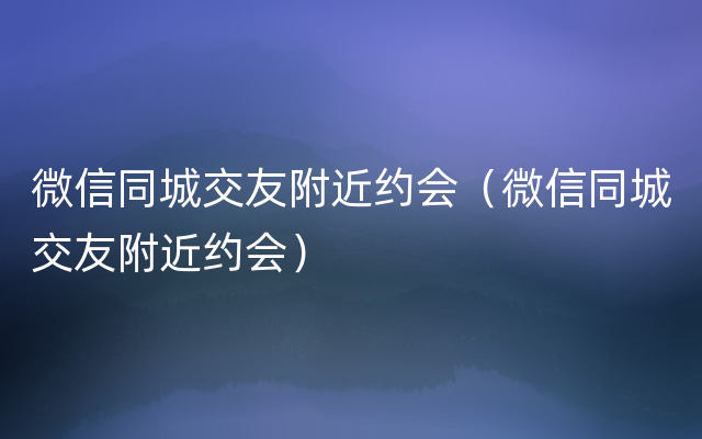 微信同城交友附近约会（微信同城交友附近约会）