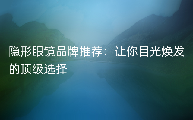 隐形眼镜品牌推荐：让你目光焕发的顶级选择