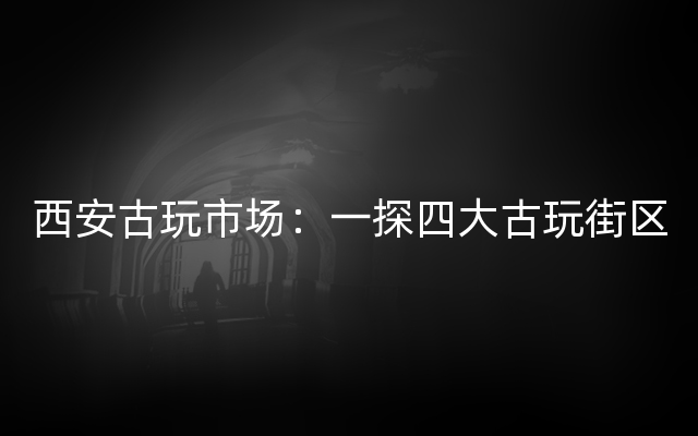 西安古玩市场：一探四大古玩街区