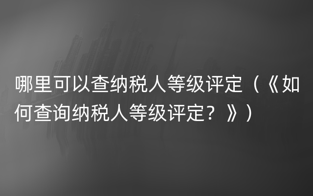 哪里可以查纳税人等级评定（《如何查询纳税人等级评定？》）