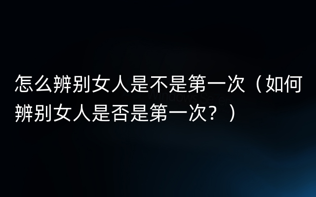 怎么辨别女人是不是第一次（如何辨别女人是否是第