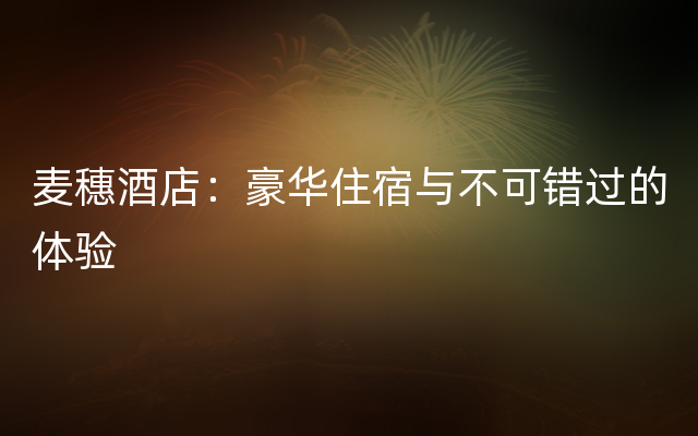 麦穗酒店：豪华住宿与不可错过的体验