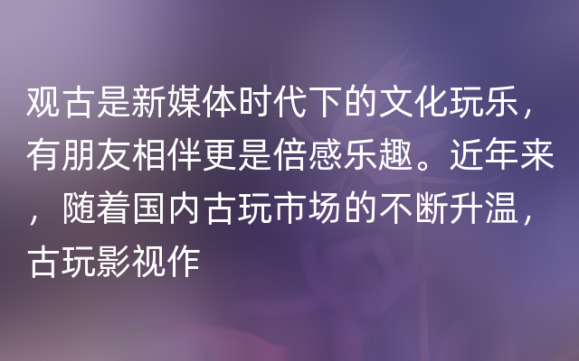 观古是新媒体时代下的文化玩乐，有朋友相伴更是倍感乐趣。近年来，随着国内古玩市场的