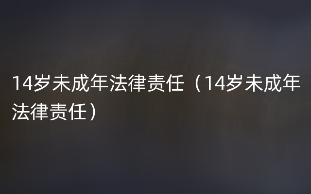 14岁未成年法律责任（14岁未成年法律责任）