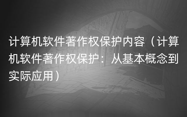 计算机软件著作权保护内容（计算机软件著作权保护：从基本概念到实际应用）