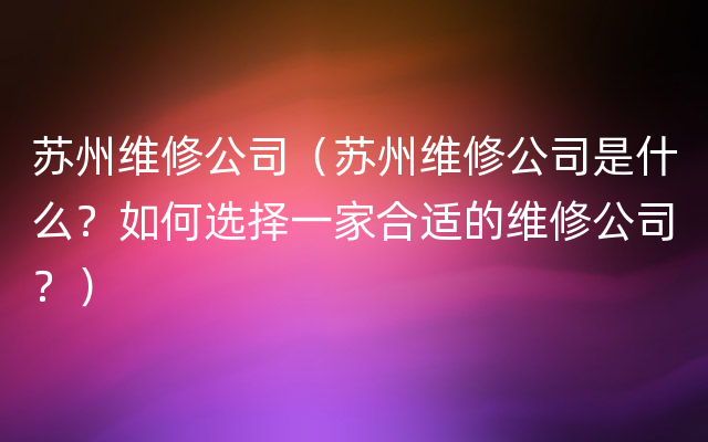 苏州维修公司（苏州维修公司是什么？如何选择一家合适的维修公司？）