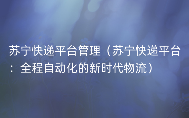 苏宁快递平台管理（苏宁快递平台：全程自动化的新时代物流）