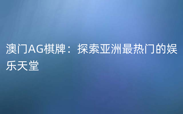 澳门AG棋牌：探索亚洲最热门的娱乐天堂