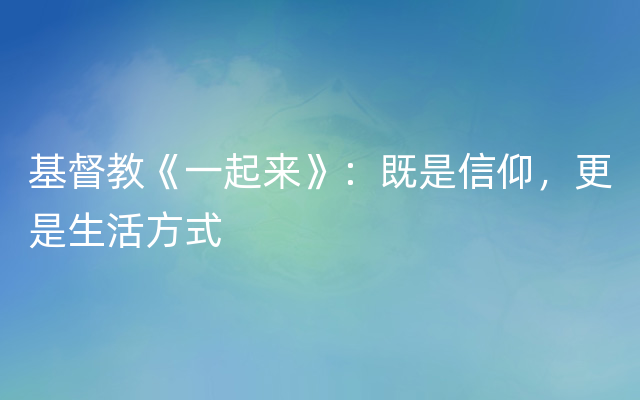 基督教《一起来》：既是信仰，更是生活方式