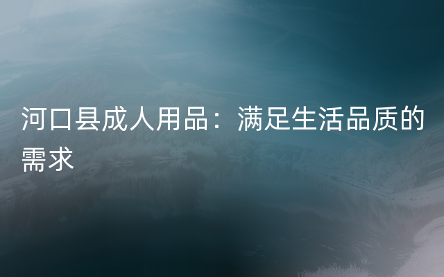 河口县成人用品：满足生活品质的需求