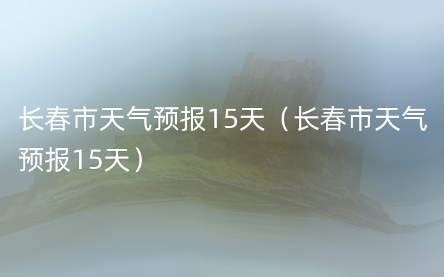 长春市天气预报15天（长春市天气预报15天）