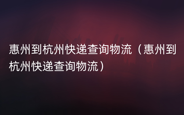 惠州到杭州快递查询物流（惠州到杭州快递查询物流）