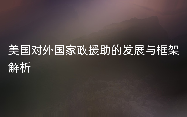 美国对外国家政援助的发展与框架解析