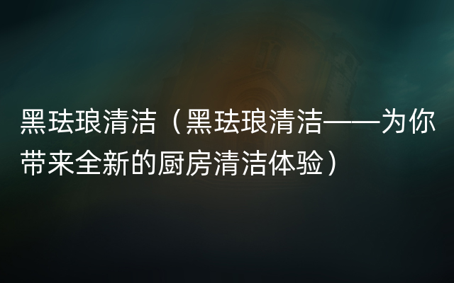 黑珐琅清洁（黑珐琅清洁——为你带来全新的厨房清洁体验）