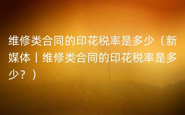 维修类合同的印花税率是多少（新媒体丨维修类合同的印花税率是多少？）