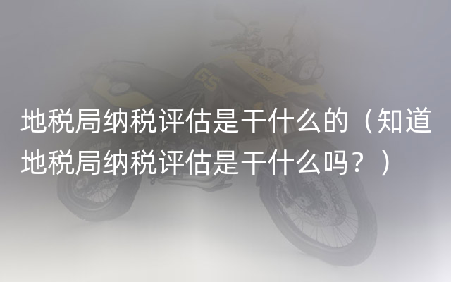 地税局纳税评估是干什么的（知道地税局纳税评估是干什么吗？）