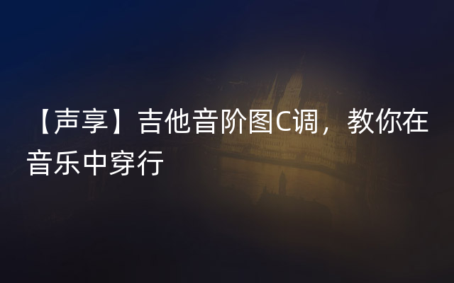 【声享】吉他音阶图C调，教你在音乐中穿行