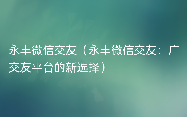 永丰微信交友（永丰微信交友：广交友平台的新选择）