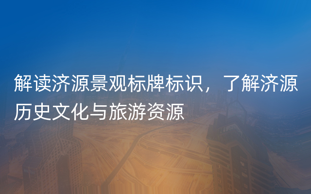 解读济源景观标牌标识，了解济源历史文化与旅游资源