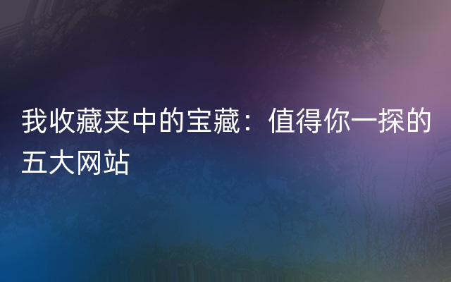 我收藏夹中的宝藏：值得你一探的五大网站