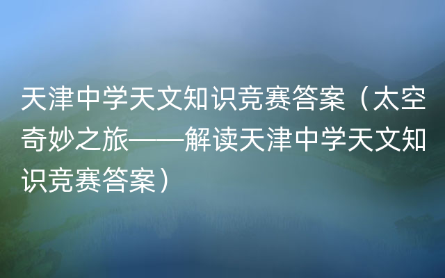 天津中学天文知识竞赛答案（太空奇妙之旅——解读天津中学天文知识竞赛答案）