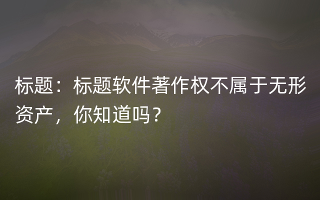 标题：标题软件著作权不属于无形资产，你知道吗？